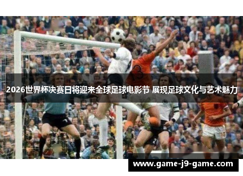 2026世界杯决赛日将迎来全球足球电影节 展现足球文化与艺术魅力
