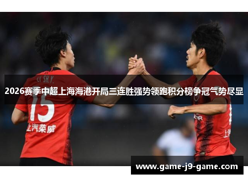 2026赛季中超上海海港开局三连胜强势领跑积分榜争冠气势尽显