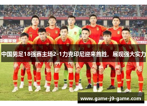 中国男足18强赛主场2-1力克印尼迎来首胜,展现强大实力 中国男足18强赛主场2-1力克印尼迎来首胜,展现强大实力