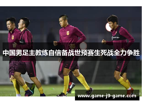 中国男足主教练自信备战世预赛生死战全力争胜 中国男足主教练自信备战世预赛生死战全力争胜