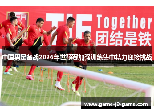 中国男足备战2026年世预赛加强训练集中精力迎接挑战