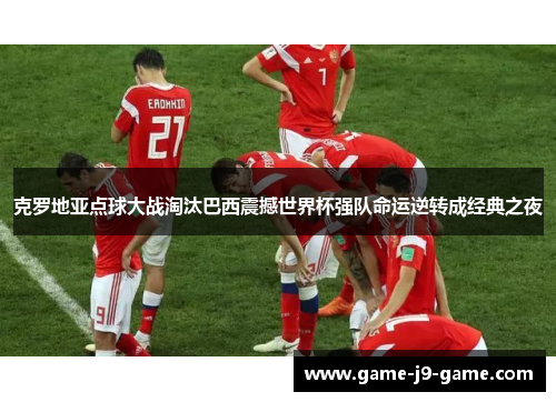 克罗地亚点球大战淘汰巴西震撼世界杯强队命运逆转成经典之夜