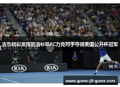 吉鲁精彩发挥助洛杉矶FC力克对手夺得美国公开杯冠军