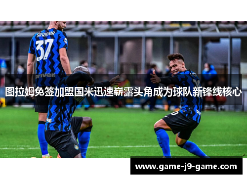 图拉姆免签加盟国米迅速崭露头角成为球队新锋线核心