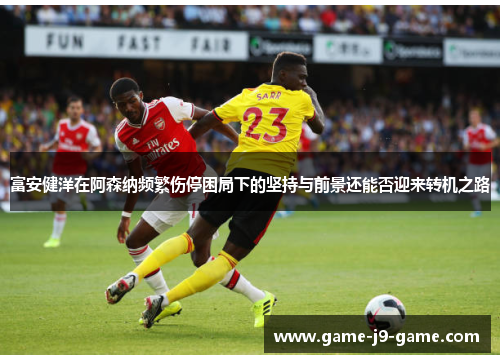 富安健洋在阿森纳频繁伤停困局下的坚持与前景还能否迎来转机之路
