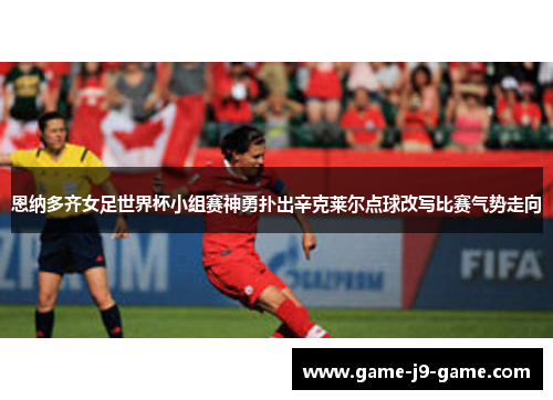 恩纳多齐女足世界杯小组赛神勇扑出辛克莱尔点球改写比赛气势走向