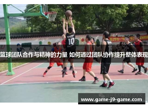 篮球团队合作与精神的力量 如何通过团队协作提升整体表现 篮球团队合作与精神的力量 如何通过团队协作提升整体表现