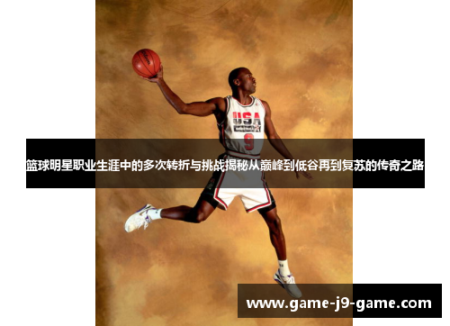 篮球明星职业生涯中的多次转折与挑战揭秘从巅峰到低谷再到复苏的传奇之路 篮球明星职业生涯中的多次转折与挑战揭秘从巅峰到低谷再到复苏的传奇之路