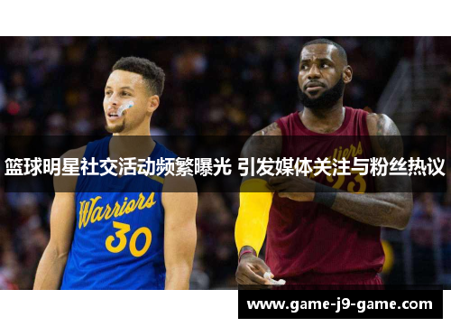 篮球明星社交活动频繁曝光 引发媒体关注与粉丝热议 篮球明星社交活动频繁曝光 引发媒体关注与粉丝热议