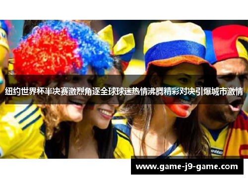 纽约世界杯半决赛激烈角逐全球球迷热情沸腾精彩对决引爆城市激情 纽约世界杯半决赛激烈角逐全球球迷热情沸腾精彩对决引爆城市激情