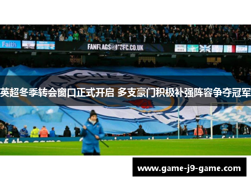 英超冬季转会窗口正式开启 多支豪门积极补强阵容争夺冠军