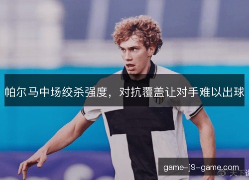 帕尔马中场绞杀强度，对抗覆盖让对手难以出球