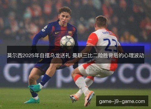 莫尔西2025年自摆乌龙送礼 曼联三比二险胜背后的心理波动